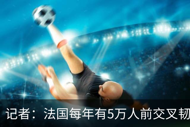 记者：法国每年有5万人前交叉韧带断裂做手术，其中2万名滑雪伤者